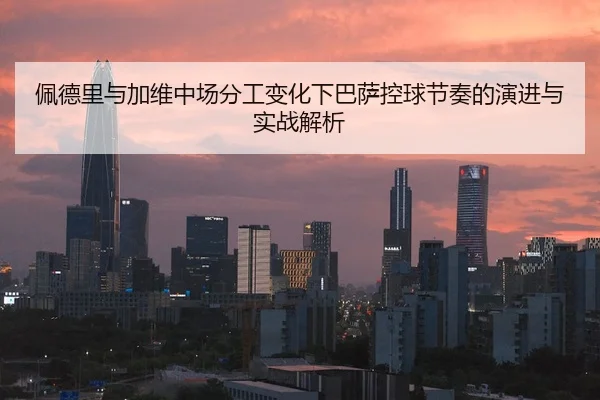 佩德里与加维中场分工变化下巴萨控球节奏的演进与实战解析