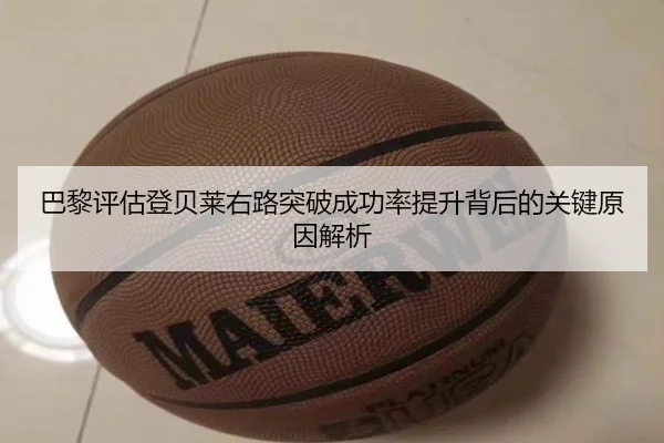 巴黎评估登贝莱右路突破成功率提升背后的关键原因解析